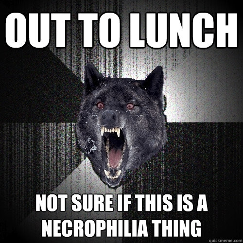 Out to lunch Not sure if this is a necrophilia thing  Insanity Wolf