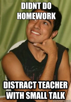 didnt do homework distract teacher with small talk - didnt do homework distract teacher with small talk  Lazy Highschool Senior