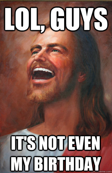 lol, guys It's not even my birthday  Scumbag Jesus