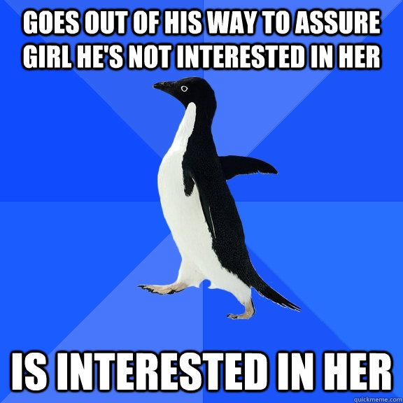 Goes out of his way to assure girl he's not interested in her Is interested in her  Socially Awkward Penguin