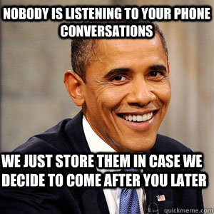 Nobody is listening to your phone conversations We just store them in case we decide to come after you later - Nobody is listening to your phone conversations We just store them in case we decide to come after you later  Barack Obama