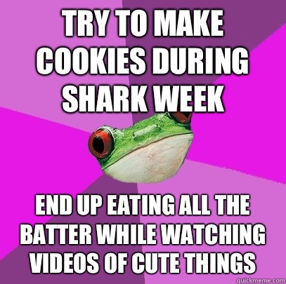 Try to make cookies during shark week End up eating all the batter while watching videos of cute things  Foul Bachelorette Frog