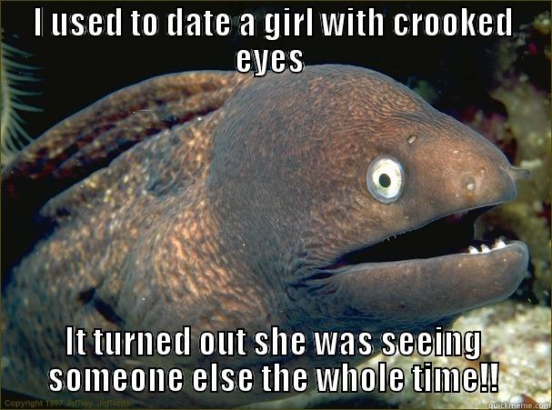 funny shit - I USED TO DATE A GIRL WITH CROOKED EYES  IT TURNED OUT SHE WAS SEEING SOMEONE ELSE THE WHOLE TIME!! Bad Joke Eel