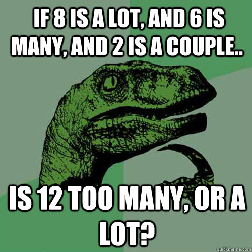  if 8 is a lot, and 6 is many, and 2 is a couple.. is 12 too many, or a lot? -  if 8 is a lot, and 6 is many, and 2 is a couple.. is 12 too many, or a lot?  Philosoraptor