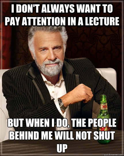 I don't always want to pay attention in a lecture but when I do, the people behind me will not shut up  The Most Interesting Man In The World