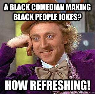 A Black comedian making black people jokes? How refreshing! - A Black comedian making black people jokes? How refreshing!  Condescending Wonka