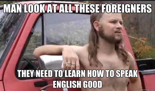 Man look at all these foreigners   they need to learn how to speak English good  Almost Politically Correct Redneck