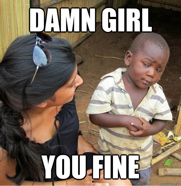 Damn girl You fine  Skeptical Third World Kid
