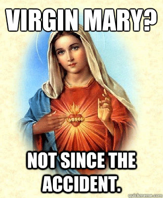 Virgin Mary? Not since the accident.  Scumbag Virgin Mary
