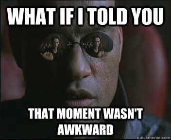What if I told you That moment wasn't awkward  Morpheus SC