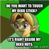 Do you want to touch my deku stick? It's right beside my deku nuts.  