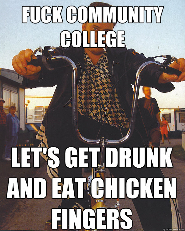 Fuck Community College Let's get drunk and eat chicken fingers  