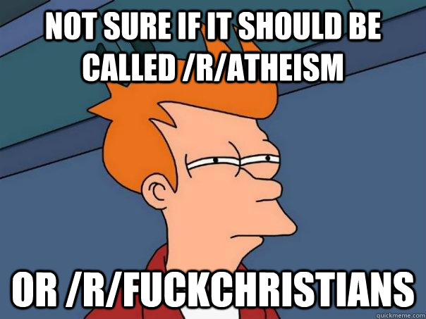 Not sure if it should be called /r/atheism or /r/fuckchristians  Futurama Fry