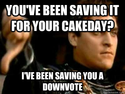 You've been saving it for your cakeday? I've been saving you a downvote  Downvoting Roman
