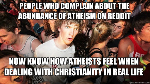 People who complain about the abundance of atheism on reddit now know how atheists feel when dealing with christianity in real life - People who complain about the abundance of atheism on reddit now know how atheists feel when dealing with christianity in real life  Sudden Clarity Clarence