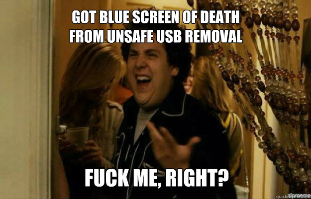 got blue screen of death from unsafe usb removal FUCK ME, RIGHT? - got blue screen of death from unsafe usb removal FUCK ME, RIGHT?  fuck me right