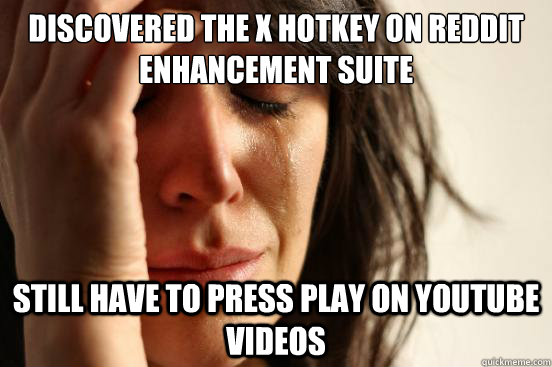 discovered the x hotkey on reddit enhancement suite still have to press play on youtube videos  First World Problems