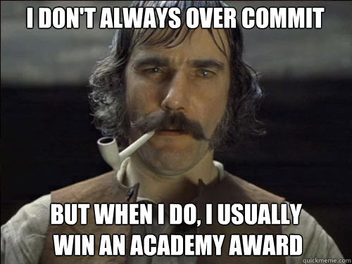 i don't always over commit but when i do, i usually
 win an academy award - i don't always over commit but when i do, i usually
 win an academy award  Overly committed Daniel Day Lewis