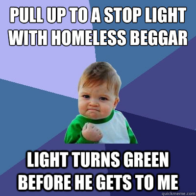 pull up to a stop light with homeless beggar light turns green before he gets to me  Success Kid