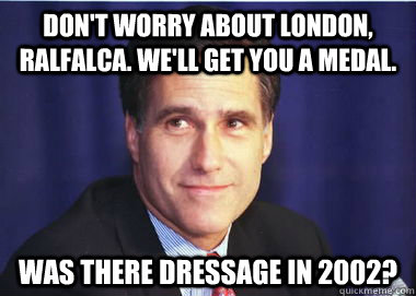 Don't worry about London, Ralfalca. We'll get you a medal. Was there dressage in 2002?  