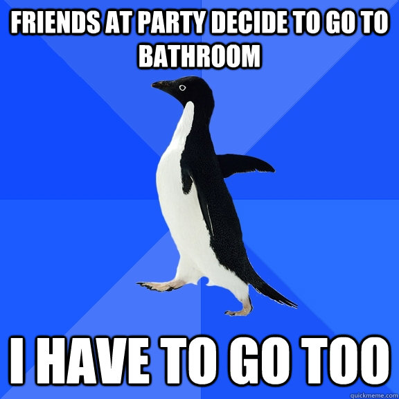 Friends at party decide to go to bathroom I have to go too  Socially Awkward Penguin
