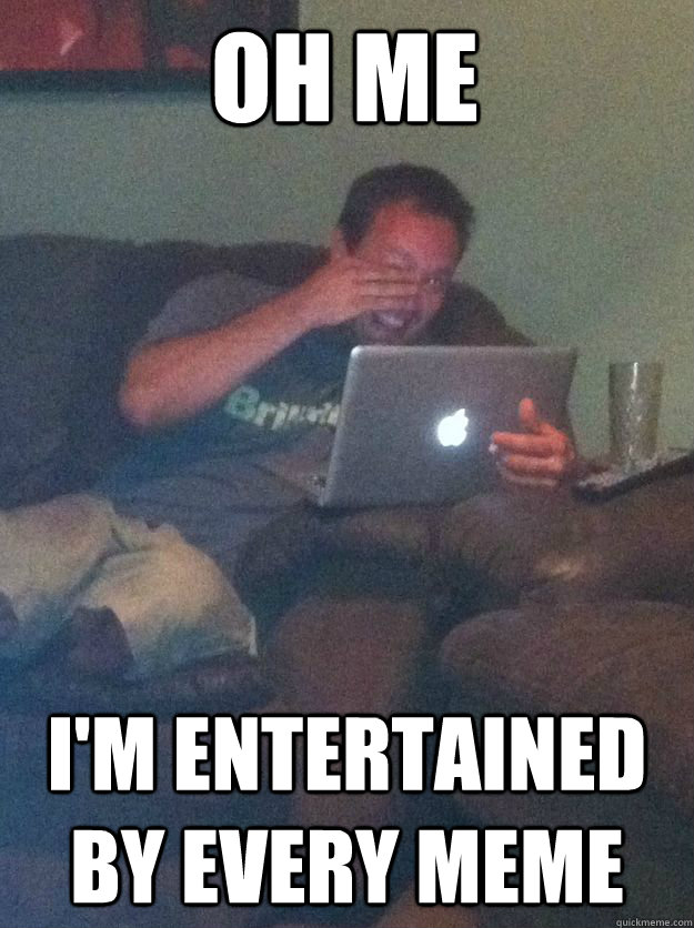 OH me I'm entertained by every meme - OH me I'm entertained by every meme  Misc