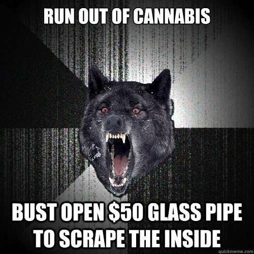 Run out of cannabis  bust open $50 glass pipe to scrape the inside  Insanity Wolf