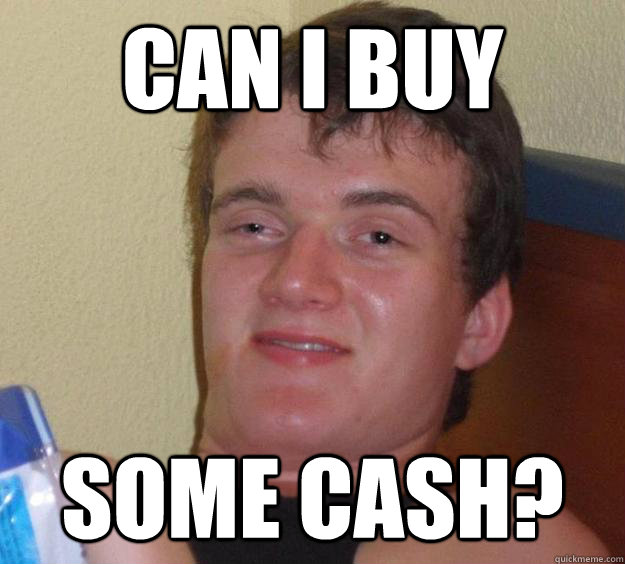 Can I buy Some Cash?  10 Guy