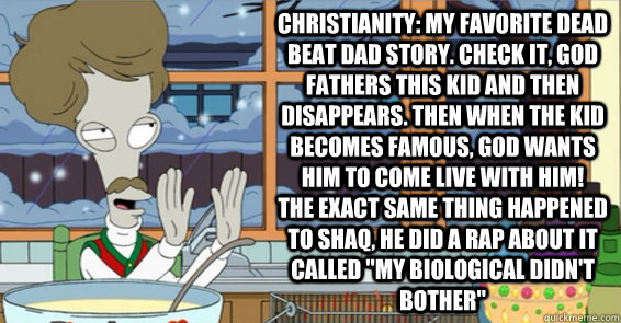 Christianity: my favorite dead beat dad story. check it, god fathers this kid and then disappears. then when the kid becomes famous, god wants him to come live with him! the exact same thing happened to shaq, he did a rap about it called