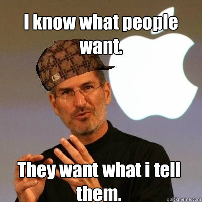 I know what people want. They want what i tell them.   Scumbag Steve Jobs