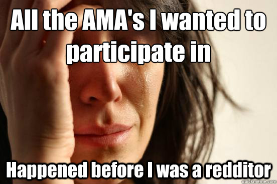 All the AMA's I wanted to participate in  Happened before I was a redditor  First World Problems