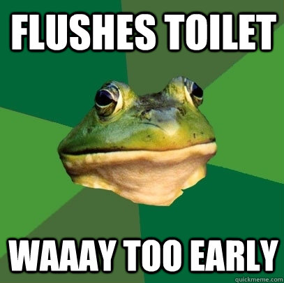 flushes toilet waaay too early  Foul Bachelor Frog