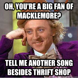 oh, you're a big fan of macklemore? tell me another song besides thrift shop - oh, you're a big fan of macklemore? tell me another song besides thrift shop  Misc