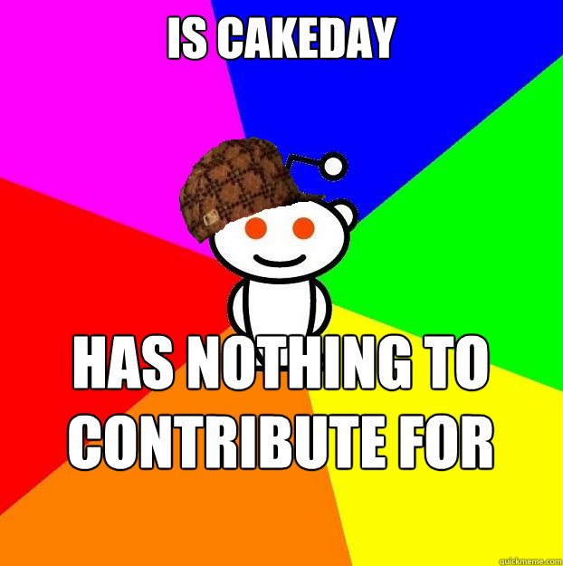 Is cakeday Has nothing to contribute for upvotes  Scumbag Redditor