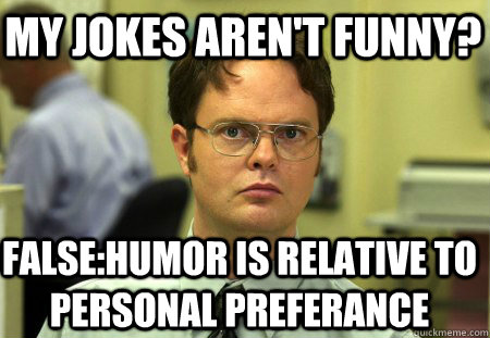 My Jokes aren't funny? False:Humor is relative to personal preferance  Schrute