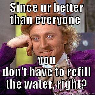 SINCE UR BETTER THAN EVERYONE  YOU DON'T HAVE TO REFILL THE WATER, RIGHT? Creepy Wonka