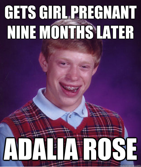 gets girl pregnant 
nine months later adalia rose  Bad Luck Brian