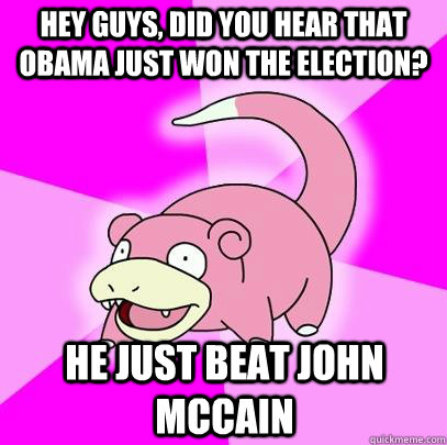 Hey guys, did you hear that Obama just won the election? He just beat John McCain - Hey guys, did you hear that Obama just won the election? He just beat John McCain  Slowpoke