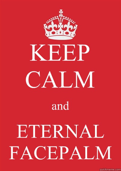 KEEP CALM and ETERNAL FACEPALM  Keep calm or gtfo