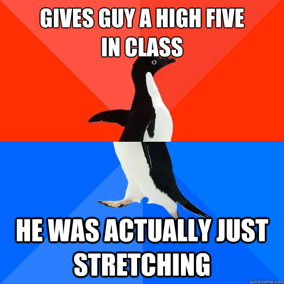 gives guy a high five 
in class he was actually just stretching  Socially Awesome Awkward Penguin