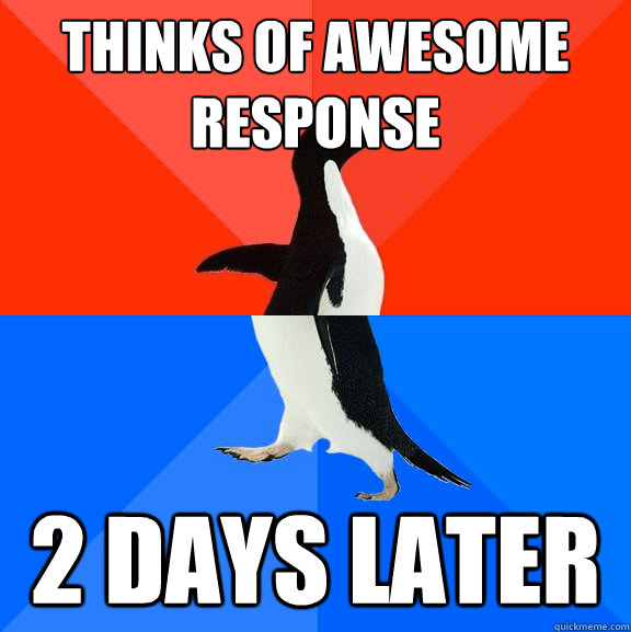 thinks of awesome response  2 days later  Socially Awesome Awkward Penguin