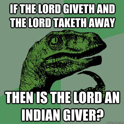 If the Lord giveth and the Lord taketh away Then is the Lord an Indian giver?  Philosoraptor