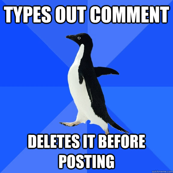 types out comment deletes it before posting  Socially Awkward Penguin