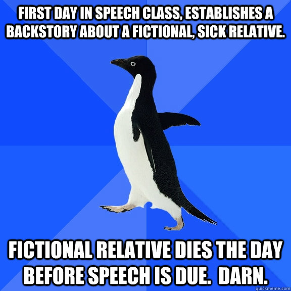 First day in speech class, establishes a backstory about a fictional, sick relative. Fictional relative dies the day before speech is due.  darn.  Socially Awkward Penguin