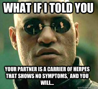 what if i told you your partner is a carrier of herpes that shows no symptoms,  and you will...  Matrix Morpheus