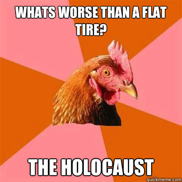 Whats worse than a flat tire? The Holocaust  Anti-Joke Chicken