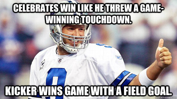 Celebrates win like he threw a game-winning touchdown. Kicker wins game with a field goal.  Tony Romo