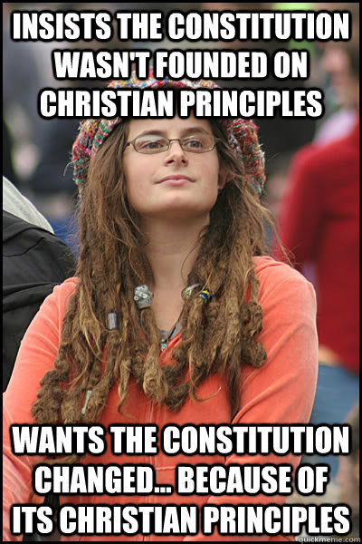 insists the constitution wasn't founded on christian principles wants the constitution changed... because of its christian principles  College Liberal