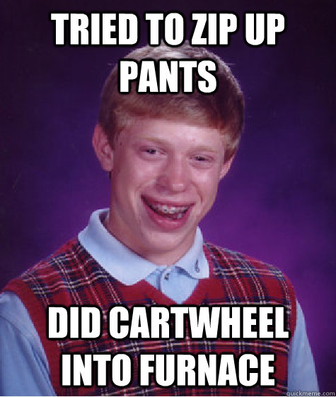 Tried to zip up pants did cartwheel into furnace - Tried to zip up pants did cartwheel into furnace  Bad Luck Brian