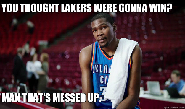 You thought Lakers were gonna win?






That's cool. I'll take his ring.




 Man that's messed up. - You thought Lakers were gonna win?






That's cool. I'll take his ring.




 Man that's messed up.  Kevin Durant